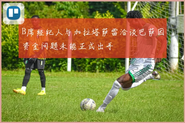 B席经纪人与加拉塔萨雷洽谈巴萨因资金问题未能正式出手