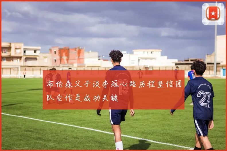 布伦森父子谈夺冠心路历程坚信团队合作是成功关键