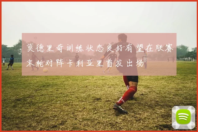 莫德里奇训练状态良好有望在联赛末轮对阵卡利亚里首发出场