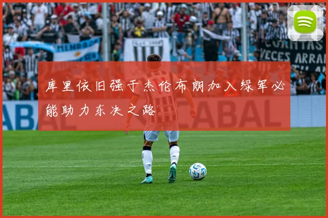 库里依旧强于杰伦布朗加入绿军必能助力东决之路