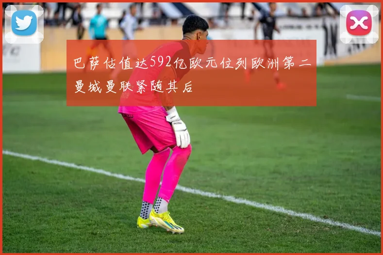 巴萨估值达592亿欧元位列欧洲第二曼城曼联紧随其后