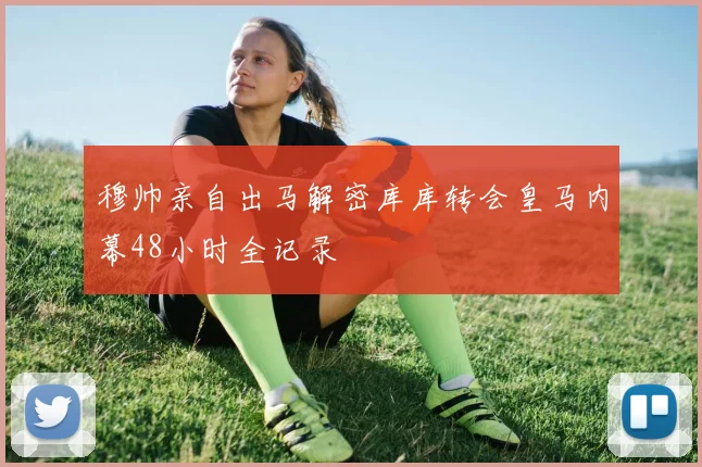 穆帅亲自出马解密库库转会皇马内幕48小时全记录