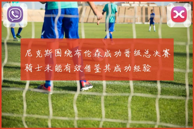 尼克斯围绕布伦森成功晋级总决赛骑士未能有效借鉴其成功经验