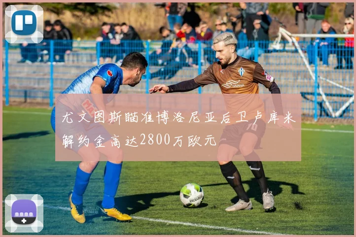 尤文图斯瞄准博洛尼亚后卫卢库米解约金高达2800万欧元