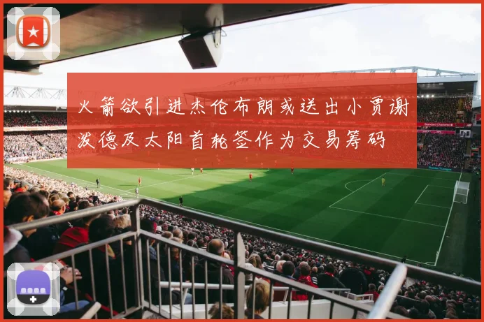 火箭欲引进杰伦布朗或送出小贾谢泼德及太阳首轮签作为交易筹码
