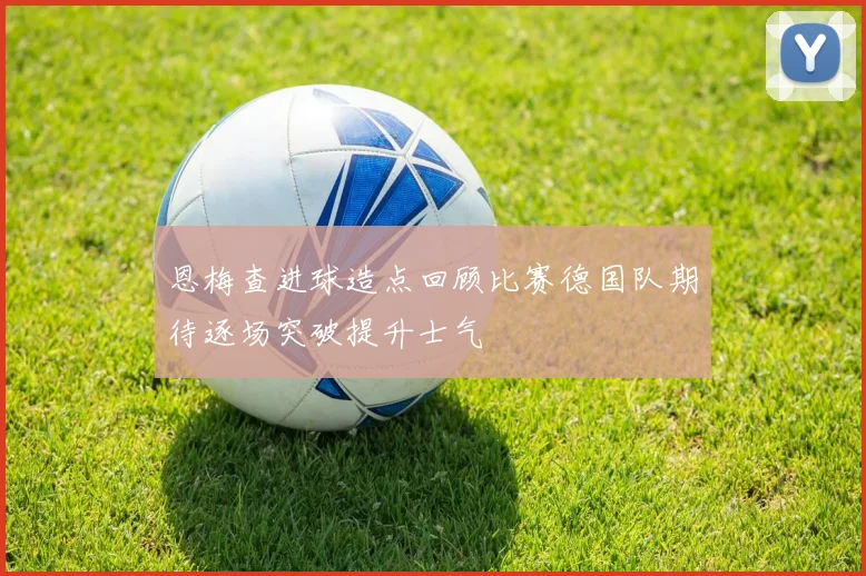恩梅查进球造点回顾比赛德国队期待逐场突破提升士气