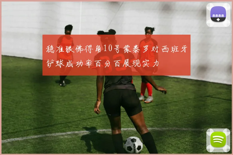 稳准狠佛得角10号蒙泰罗对西班牙铲球成功率百分百展现实力
