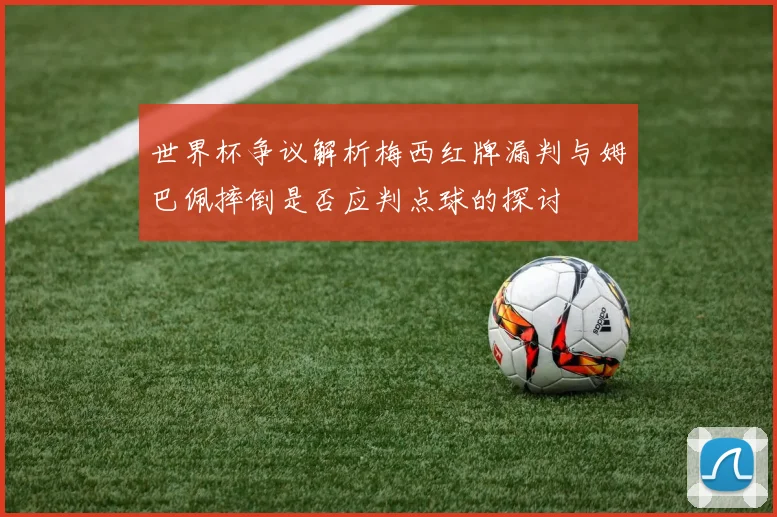 世界杯争议解析梅西红牌漏判与姆巴佩摔倒是否应判点球的探讨