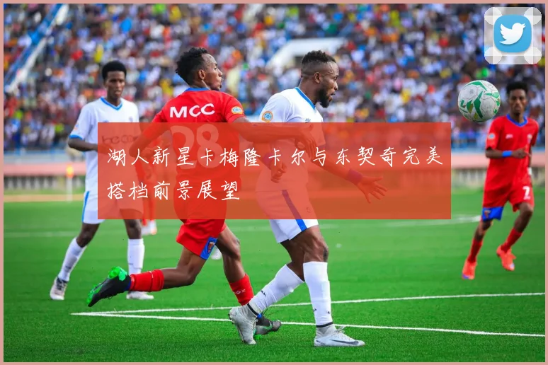 湖人新星卡梅隆卡尔与东契奇完美搭档前景展望