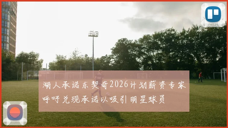湖人承诺东契奇2026计划薪资专家呼吁兑现承诺以吸引明星球员