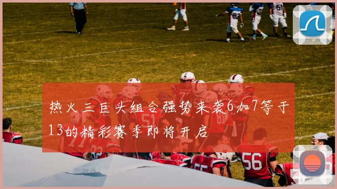 热火三巨头组合强势来袭6加7等于13的精彩赛季即将开启