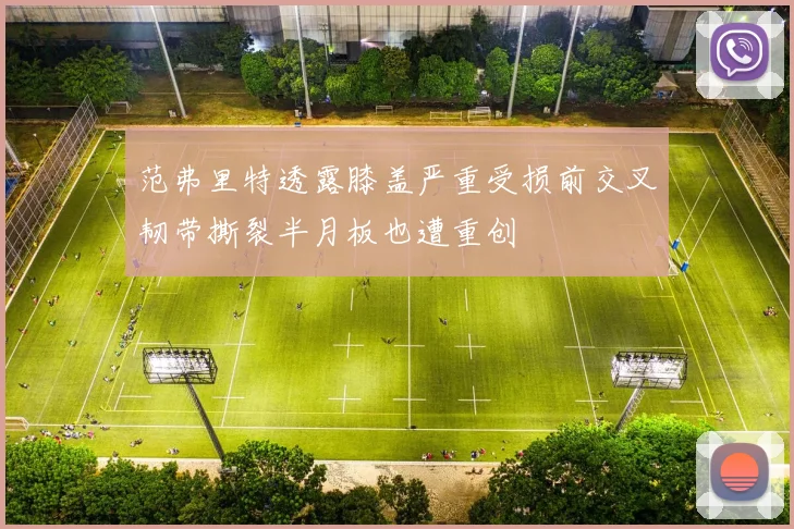 范弗里特透露膝盖严重受损前交叉韧带撕裂半月板也遭重创