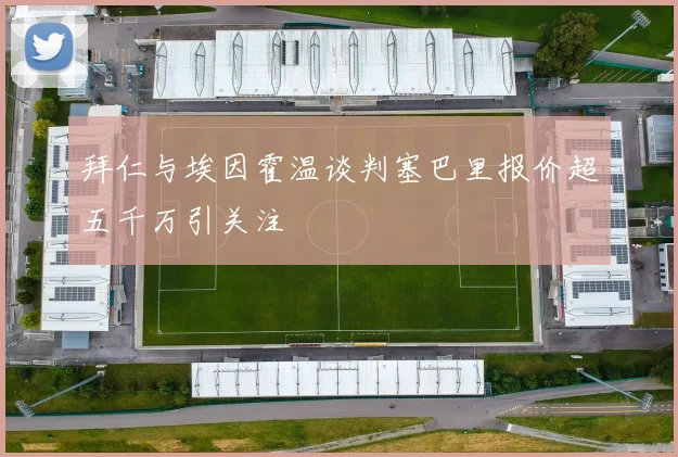 拜仁与埃因霍温谈判塞巴里报价超五千万引关注