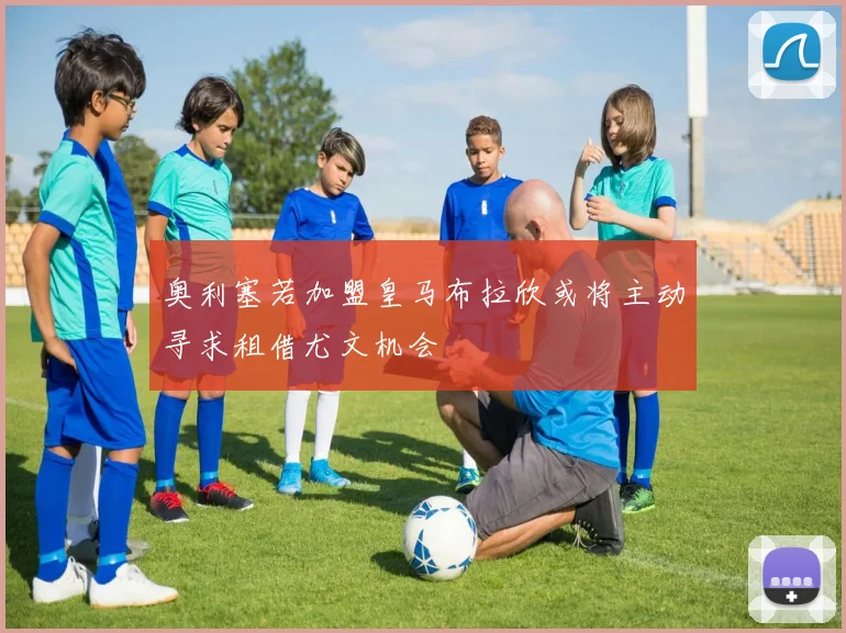 奥利塞若加盟皇马布拉欣或将主动寻求租借尤文机会