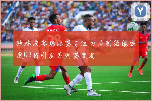 铁林谈客场比赛专注力马刺若能逆袭G3将引发系列赛变局