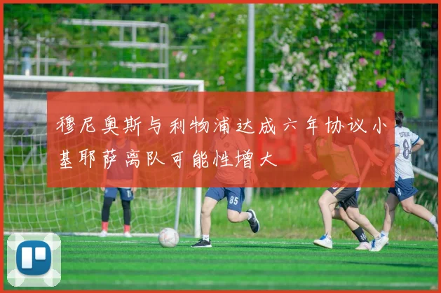 穆尼奥斯与利物浦达成六年协议小基耶萨离队可能性增大