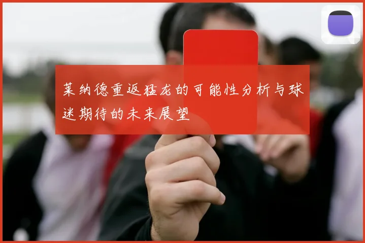莱纳德重返猛龙的可能性分析与球迷期待的未来展望